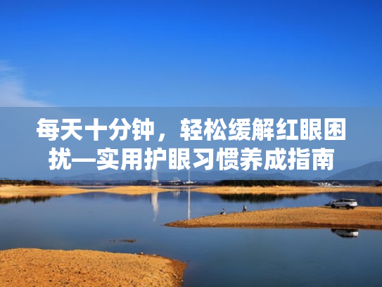 每天十分钟,轻松缓解红眼困扰—实用护眼习惯养成指南 每天十分钟,轻松缓解红眼困扰—实用护眼习惯养成指南