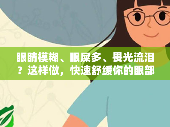 眼睛模糊、眼屎多、畏光流泪?这样做,快速舒缓你的眼部不适! 眼睛模糊、眼屎多、畏光流泪?这样做,快速舒缓你的眼部不适!