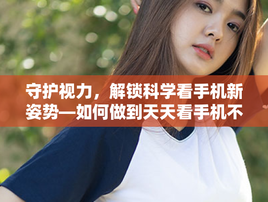 守护视力,解锁科学看手机新姿势—如何做到天天看手机不近视? 守护视力,解锁科学看手机新姿势—如何做到天天看手机不近视?