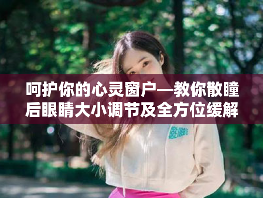 呵护你的心灵窗户—教你散瞳后眼睛大小调节及全方位缓解视疲劳 呵护你的心灵窗户—教你散瞳后眼睛大小调节及全方位缓解视疲劳