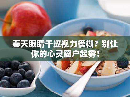 春天眼睛干涩视力模糊?别让你的心灵窗户起雾! 春天眼睛干涩视力模糊?别让你的心灵窗户起雾!