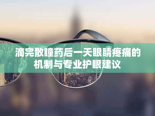 滴完散瞳药后一天眼睛疼痛的机制与专业护眼建议 滴完散瞳药后一天眼睛疼痛的机制与专业护眼建议