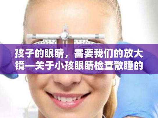 孩子的眼睛,需要我们的放大镜—关于小孩眼睛检查散瞳的小知识 孩子的眼睛,需要我们的放大镜—关于小孩眼睛检查散瞳的小知识