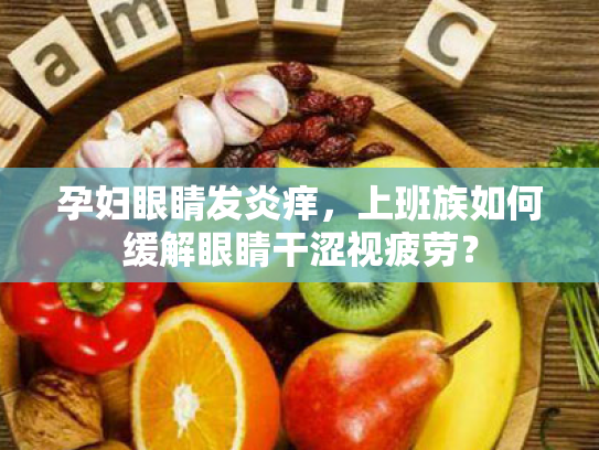 孕妇眼睛发炎痒,上班族如何缓解眼睛干涩视疲劳? 孕妇眼睛发炎痒,上班族如何缓解眼睛干涩视疲劳?