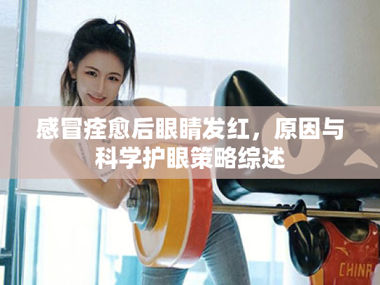 感冒痊愈后眼睛发红,原因与科学护眼策略综述 感冒痊愈后眼睛发红,原因与科学护眼策略综述