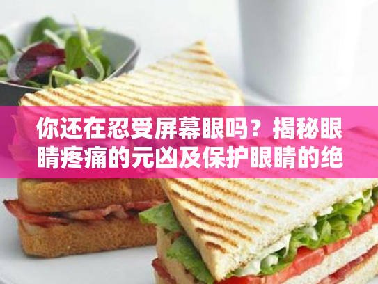 你还在忍受屏幕眼吗?揭秘眼睛疼痛的元凶及保护眼睛的绝招 你还在忍受屏幕眼吗?揭秘眼睛疼痛的元凶及保护眼睛的绝招