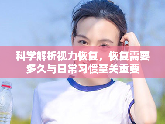 科学解析视力恢复,恢复需要多久与日常习惯至关重要 科学解析视力恢复,恢复需要多久与日常习惯至关重要