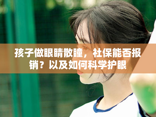 孩子做眼睛散瞳,社保能否报销?以及如何科学护眼 孩子做眼睛散瞳,社保能否报销?以及如何科学护眼