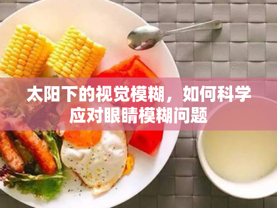 太阳下的视觉模糊,如何科学应对眼睛模糊问题 太阳下的视觉模糊,如何科学应对眼睛模糊问题