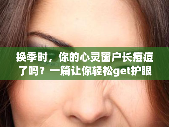 换季时,你的心灵窗户长痘痘了吗?一篇让你轻松get护眼秘笈的文章! 换季时,你的心灵窗户长痘痘了吗?一篇让你轻松get护眼秘笈的文章!