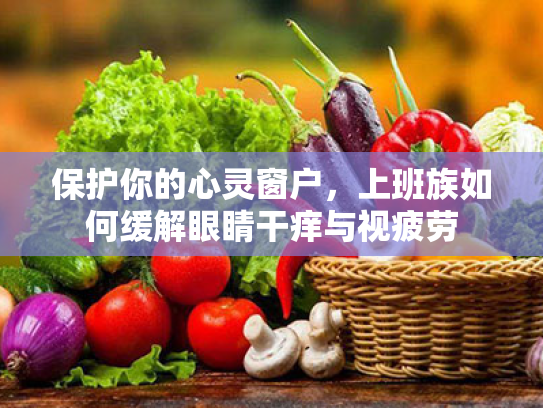 保护你的心灵窗户,上班族如何缓解眼睛干痒与视疲劳 保护你的心灵窗户,上班族如何缓解眼睛干痒与视疲劳