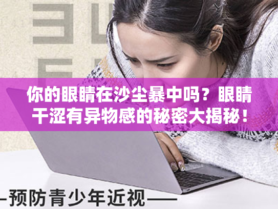 你的眼睛在沙尘暴中吗?眼睛干涩有异物感的秘密大揭秘! 你的眼睛在沙尘暴中吗?眼睛干涩有异物感的秘密大揭秘!