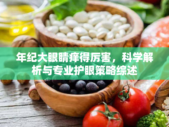 年纪大眼睛痒得厉害,科学解析与专业护眼策略综述 年纪大眼睛痒得厉害,科学解析与专业护眼策略综述