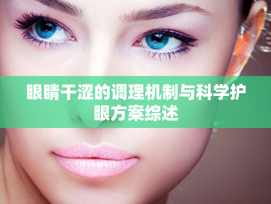 眼睛干涩的调理机制与科学护眼方案综述 眼睛干涩的调理机制与科学护眼方案综述