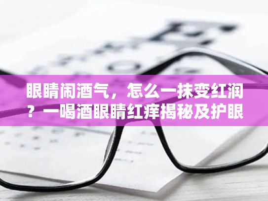 眼睛闹酒气,怎么一抹变红润?一喝酒眼睛红痒揭秘及护眼宝典! 眼睛闹酒气,怎么一抹变红润?一喝酒眼睛红痒揭秘及护眼宝典!