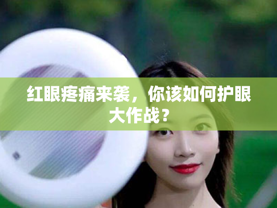 红眼疼痛来袭,你该如何护眼大作战? 红眼疼痛来袭,你该如何护眼大作战?