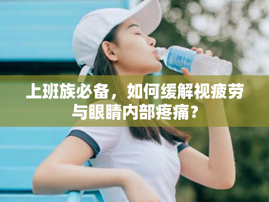 上班族必备,如何缓解视疲劳与眼睛内部疼痛? 上班族必备,如何缓解视疲劳与眼睛内部疼痛?