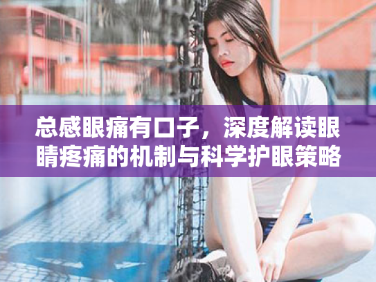 总感眼痛有口子,深度解读眼睛疼痛的机制与科学护眼策略 总感眼痛有口子,深度解读眼睛疼痛的机制与科学护眼策略