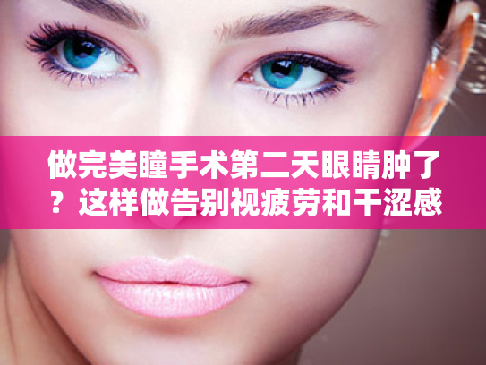 做完美瞳手术第二天眼睛肿了?这样做告别视疲劳和干涩感! 做完美瞳手术第二天眼睛肿了?这样做告别视疲劳和干涩感!