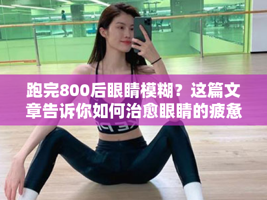 跑完800后眼睛模糊?这篇文章告诉你如何治愈眼睛的疲惫! 跑完800后眼睛模糊?这篇文章告诉你如何治愈眼睛的疲惫!