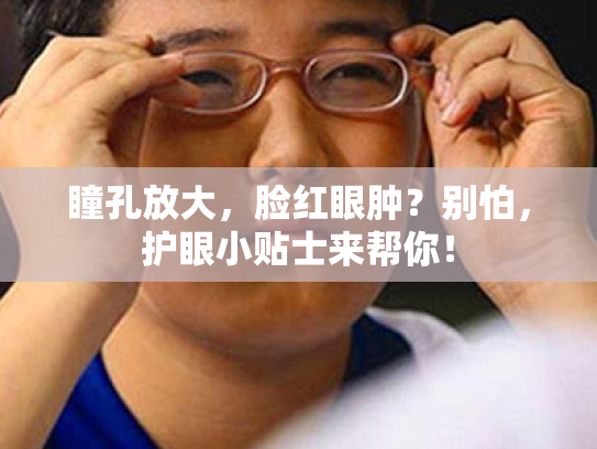 瞳孔放大,脸红眼肿?别怕,护眼小贴士来帮你! 瞳孔放大,脸红眼肿?别怕,护眼小贴士来帮你!