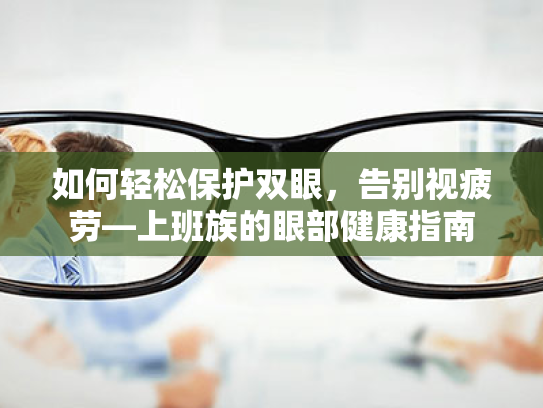 如何轻松保护双眼,告别视疲劳—上班族的眼部健康指南 如何轻松保护双眼,告别视疲劳—上班族的眼部健康指南