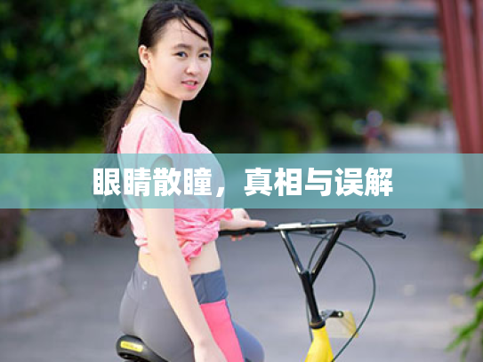 眼睛散瞳,真相与误解 眼睛散瞳,真相与误解