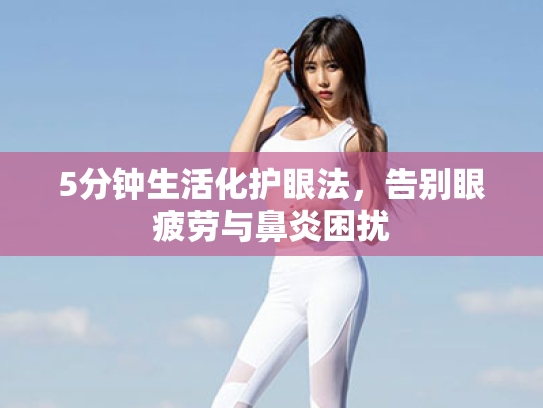 5分钟生活化护眼法,告别眼疲劳与鼻炎困扰 5分钟生活化护眼法,告别眼疲劳与鼻炎困扰
