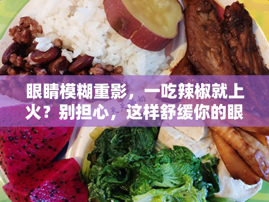 眼睛模糊重影,一吃辣椒就上火?别担心,这样舒缓你的眼部不适! 眼睛模糊重影,一吃辣椒就上火?别担心,这样舒缓你的眼部不适!
