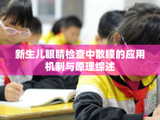 新生儿眼睛检查中散瞳的应用机制与原理综述 新生儿眼睛检查中散瞳的应用机制与原理综述