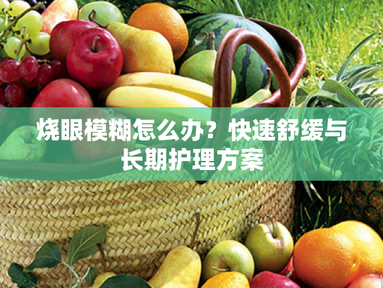 烧眼模糊怎么办?快速舒缓与长期护理方案 烧眼模糊怎么办?快速舒缓与长期护理方案