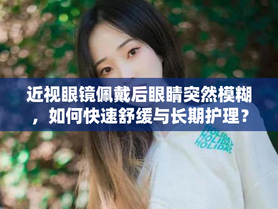 近视眼镜佩戴后眼睛突然模糊,如何快速舒缓与长期护理? 近视眼镜佩戴后眼睛突然模糊,如何快速舒缓与长期护理?