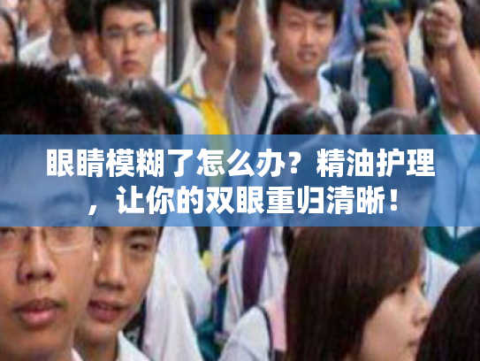 眼睛模糊了怎么办？精油护理，让你的双眼重归清晰！