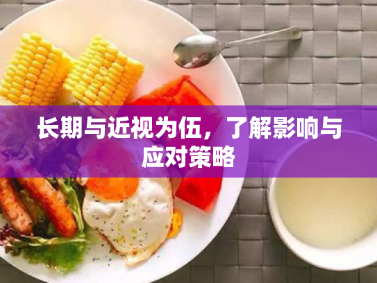 长期与近视为伍,了解影响与应对策略 长期与近视为伍,了解影响与应对策略