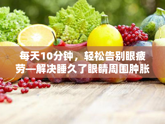 每天10分钟,轻松告别眼疲劳—解决睡久了眼睛周围肿胀疼痛的实用指南 每天10分钟,轻松告别眼疲劳—解决睡久了眼睛周围肿胀疼痛的实用指南