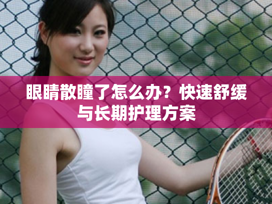 眼睛散瞳了怎么办?快速舒缓与长期护理方案 眼睛散瞳了怎么办?快速舒缓与长期护理方案