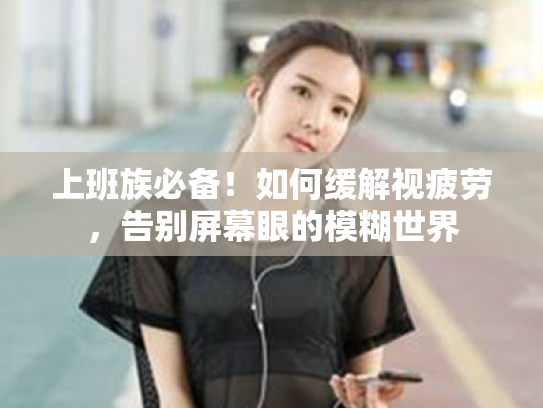 上班族必备!如何缓解视疲劳,告别屏幕眼的模糊世界 上班族必备!如何缓解视疲劳,告别屏幕眼的模糊世界