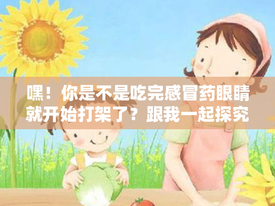 嘿!你是不是吃完感冒药眼睛就开始打架了?跟我一起探究一下眼睛哭泣的秘密吧! 嘿!你是不是吃完感冒药眼睛就开始打架了?跟我一起探究一下眼睛哭泣的秘密吧!