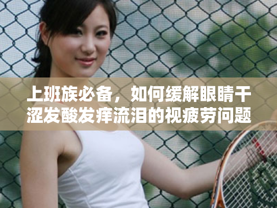 上班族必备,如何缓解眼睛干涩发酸发痒流泪的视疲劳问题 上班族必备,如何缓解眼睛干涩发酸发痒流泪的视疲劳问题