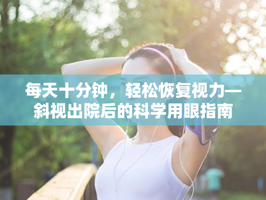 每天十分钟,轻松恢复视力—斜视出院后的科学用眼指南 每天十分钟,轻松恢复视力—斜视出院后的科学用眼指南