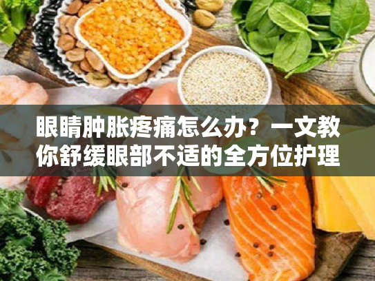 眼睛肿胀疼痛怎么办?一文教你舒缓眼部不适的全方位护理方案 眼睛肿胀疼痛怎么办?一文教你舒缓眼部不适的全方位护理方案