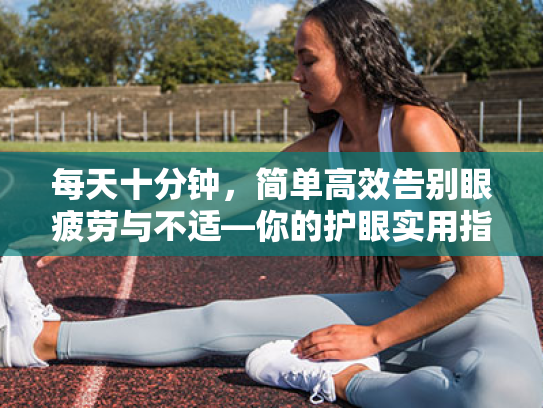 每天十分钟,简单高效告别眼疲劳与不适—你的护眼实用指南 每天十分钟,简单高效告别眼疲劳与不适—你的护眼实用指南