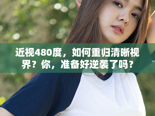 近视480度,如何重归清晰视界?你,准备好逆袭了吗? 近视480度,如何重归清晰视界?你,准备好逆袭了吗?