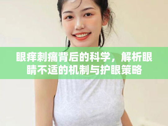眼痒刺痛背后的科学,解析眼睛不适的机制与护眼策略 眼痒刺痛背后的科学,解析眼睛不适的机制与护眼策略