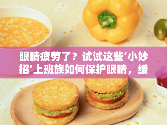 眼睛疲劳了?试试这些‘小妙招’上班族如何保护眼睛,缓解视疲劳 眼睛疲劳了?试试这些‘小妙招’上班族如何保护眼睛,缓解视疲劳