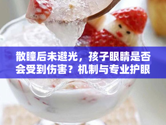 散瞳后未避光,孩子眼睛是否会受到伤害?机制与专业护眼建议 散瞳后未避光,孩子眼睛是否会受到伤害?机制与专业护眼建议