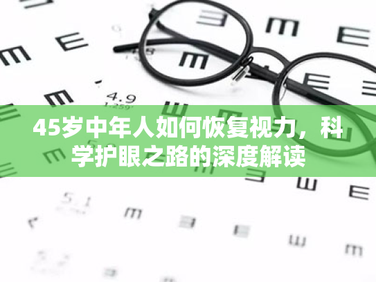 45岁中年人如何恢复视力,科学护眼之路的深度解读 45岁中年人如何恢复视力,科学护眼之路的深度解读