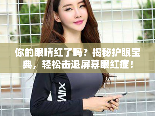 你的眼睛红了吗?揭秘护眼宝典,轻松击退屏幕眼红症! 你的眼睛红了吗?揭秘护眼宝典,轻松击退屏幕眼红症!