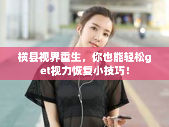 横县视界重生,你也能轻松get视力恢复小技巧! 横县视界重生,你也能轻松get视力恢复小技巧!