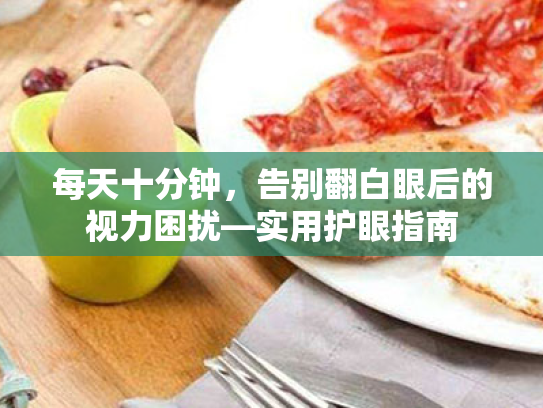 每天十分钟,告别翻白眼后的视力困扰—实用护眼指南 每天十分钟,告别翻白眼后的视力困扰—实用护眼指南
